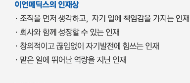 
												이언메딕스의 인재상
											  - 조직을 먼저 생각하고,  자기 일에 책임감을 가지는 인재
											  - 회사와 함께 성장할 수 있는 인재
											  - 창의적이고 끊임없이 자기발전에 힘쓰는 인재
											  - 맡은 일에 뛰어난 역량을 지닌 인재