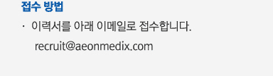 접수 방법
											   -  이력서를 아래 이메일로 접수합니다.
												   recruit@aeonmedix.com