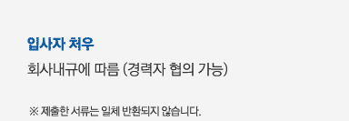 
												   입사자 처우
												   회사내규에 따름 (경력자 협의 가능)
												※ 제출한 서류는 일체 반환되지 않습니다.